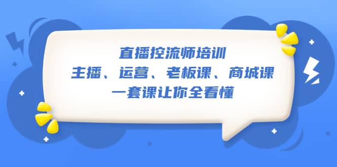 直播·控流师培训：主播、运营、老板课、商城课，一套课让你全看懂-靠谱项目库