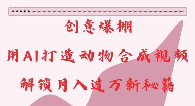 创意爆棚，用AI打造动物合成视频，解锁月入过W新秘籍【揭秘】-靠谱项目库