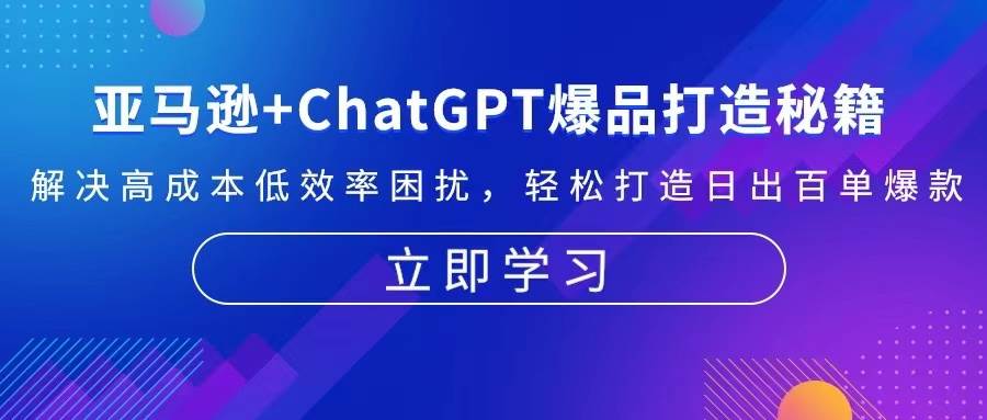 （13274期）亚马逊+ChatGPT爆品打造秘籍：解决高成本低效率困扰 轻松打造日出百单爆款-靠谱项目库