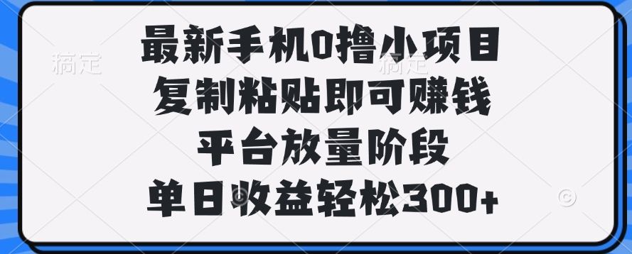 最新手机0撸小项目，复制粘贴即可赚钱，单日收益轻松300+-靠谱项目库
