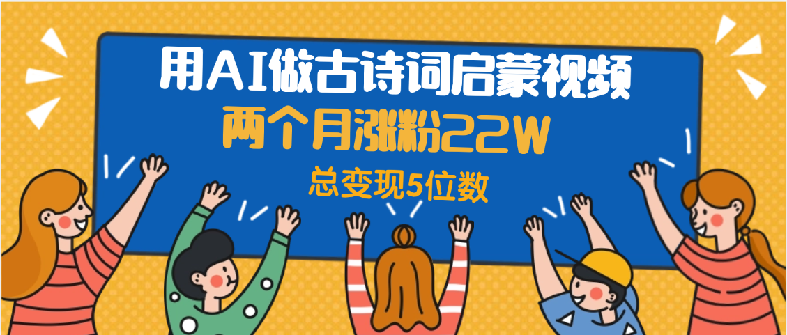 用AI做古诗词启蒙视频，两个月涨粉22W，总变现5位数-靠谱项目库