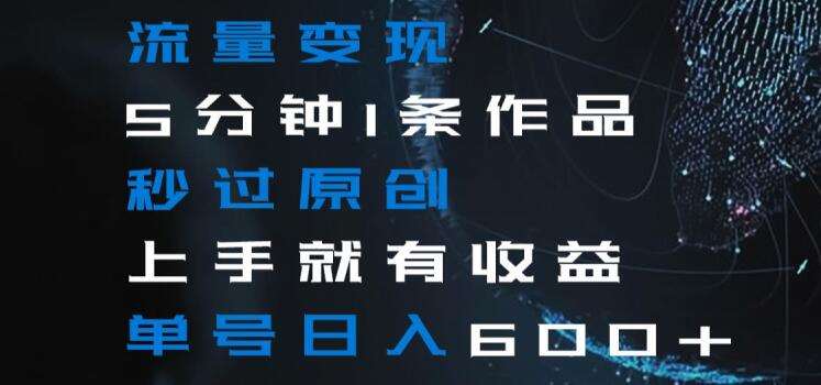 流量变现5分钟1条作品秒过原创上手就有收益单号日入600+【揭秘】-靠谱项目库