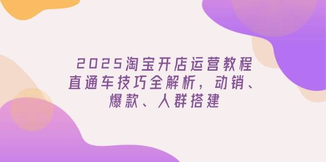 （14389期）2025淘宝开店运营教程更新，直通车技巧全解析，动销、爆款、人群搭建-靠谱项目库