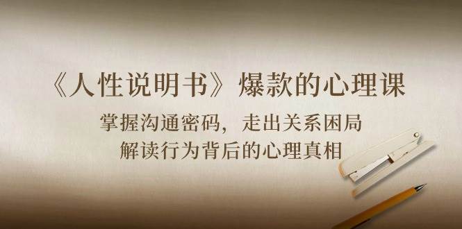 《人性说明书》爆款的心理课：沟通密码/关系困局/解读行为背后心理真相-靠谱项目库