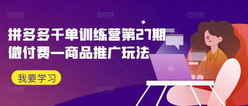 拼多多千单训练营第27期微付费—商品推广玩法-靠谱项目库