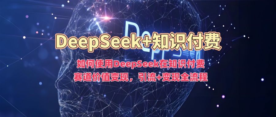 如何使用DeepSeek在知识付费赛道价值变现，引流+变现全流程-靠谱项目库