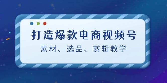 打造爆款电商视频号：素材、选品、剪辑教程-靠谱项目库