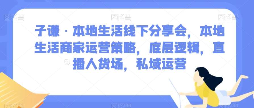 子谦·本地生活线下分享会，本地生活商家运营策略，底层逻辑，直播人货场，私域运营-靠谱项目库