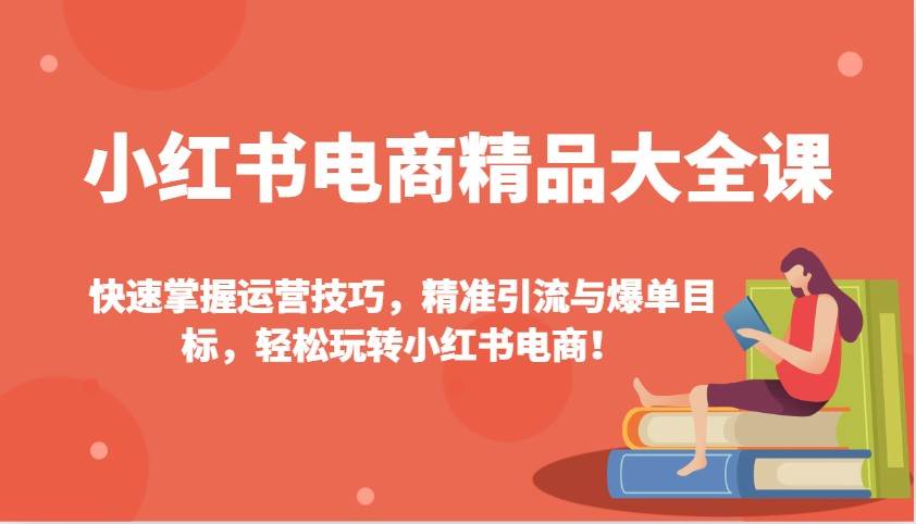 小红书电商精品大全课：快速掌握运营技巧，精准引流与爆单目标（更新）-靠谱项目库