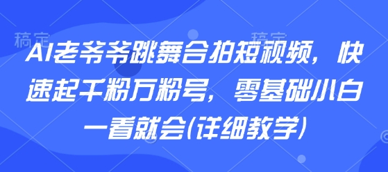 AI老爷爷跳舞合拍短视频，快速起千粉万粉号，零基础小白一看就会(详细教学)-靠谱项目库