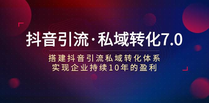 （7581期）抖音引流·私域转化7.0：搭建抖音引流·私域转化体系 实现企业持续10年盈利-靠谱项目库