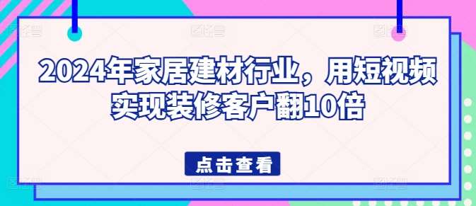 2024年家居建材行业，用短视频实现装修客户翻10倍-靠谱项目库