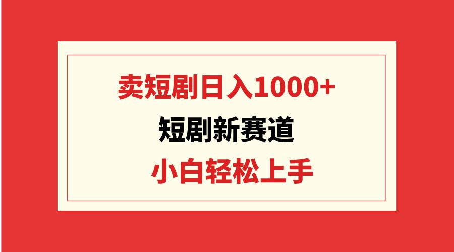 短剧新赛道：卖短剧日入1000+，小白轻松上手，可批量-靠谱项目库
