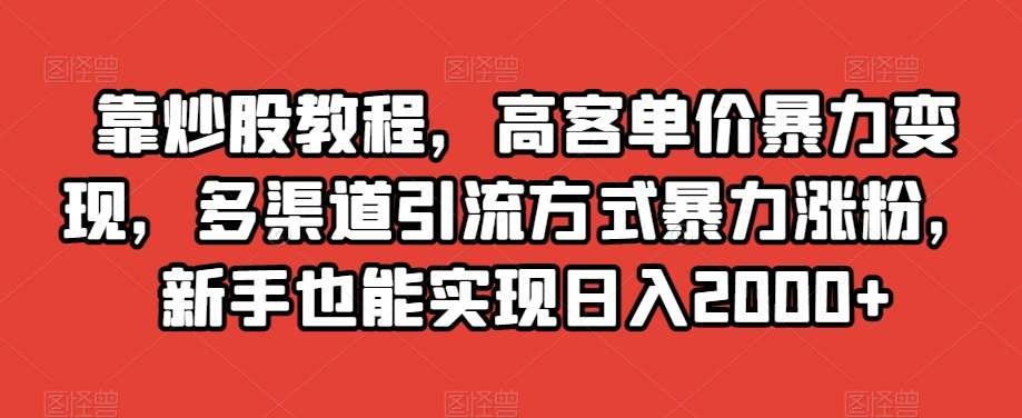 靠炒股教程，高客单价暴力变现，多渠道引流方式暴力涨粉，新手也能实现日入2000+【揭秘】-靠谱项目库