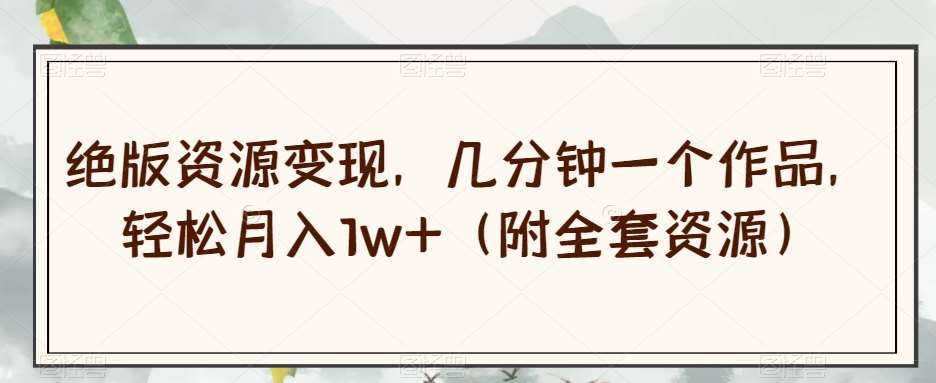 绝版资源变现，几分钟一个作品，轻松月入1w+（附全套资源）【揭秘】-靠谱项目库