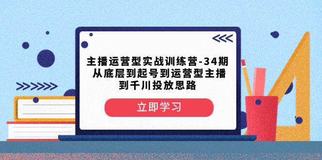 （8256期）主播运营型实战训练营-第34期  从底层到起号到运营型主播到千川投放思路-靠谱项目库