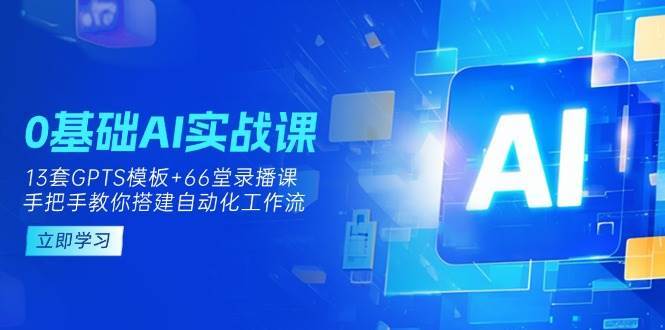 0基础AI实操课：13套GPTS模板+66字录播课，手把手教你搭建自动化工作流-靠谱项目库