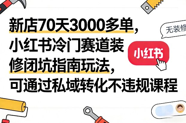 新店70天3000多单，小红书冷门赛道装修闭坑指南玩法，可通过私域转化不违规课程-靠谱项目库
