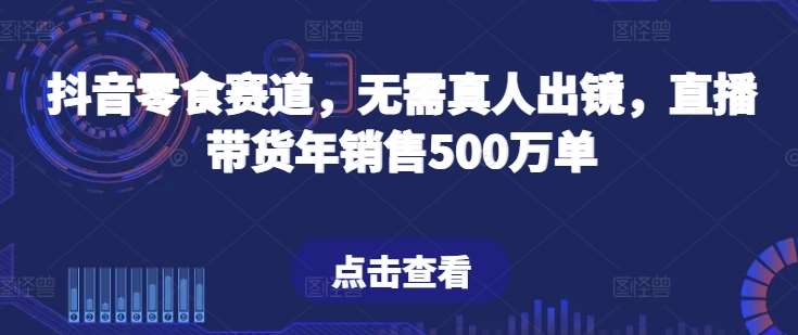 抖音零食赛道，无需真人出镜，直播带货年销售500万单【揭秘】-靠谱项目库