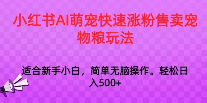 小红书AI萌宠快速涨粉售卖宠物粮玩法，日入1000+【揭秘】-靠谱项目库