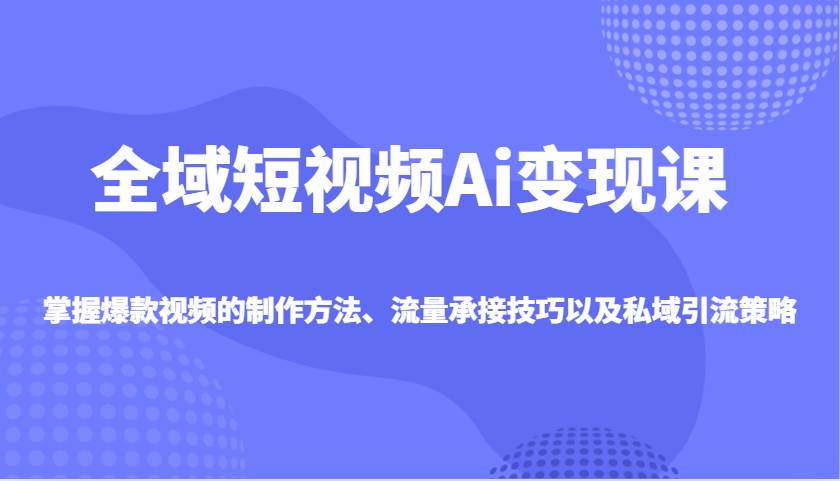 全域短视频Ai变现课，掌握爆款视频的制作方法、流量承接技巧以及私域引流策略-靠谱项目库