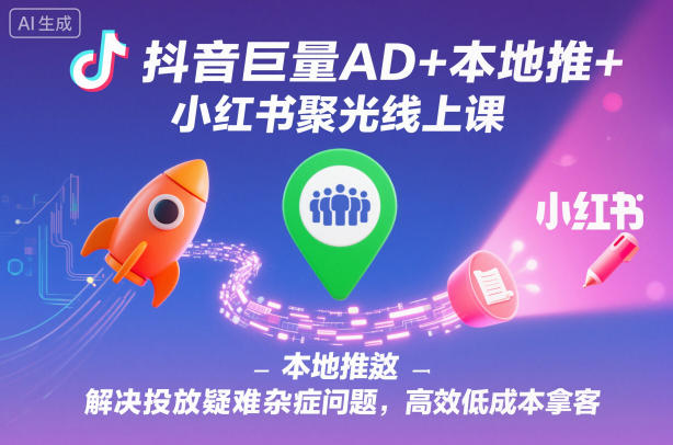 抖音巨量AD+本地推+小红书聚光线上课，解决投放疑难杂症问题，高效低成本拿客-靠谱项目库