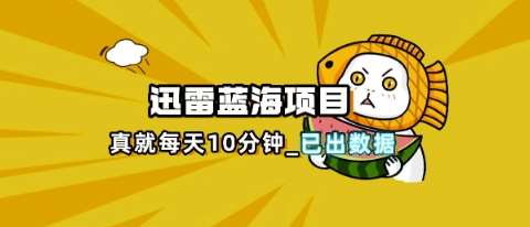 迅雷浏览器项目_真就每天忙活10分钟，完整拆解+热点把控(超详细拆解教程)-靠谱项目库