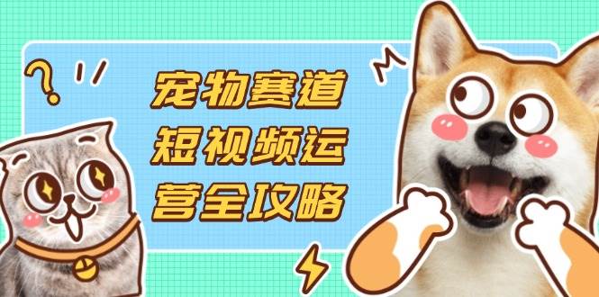 （14345期）宠物赛道短视频运营全攻略，选品拍摄剪辑实操，实现流量到收益转化-靠谱项目库