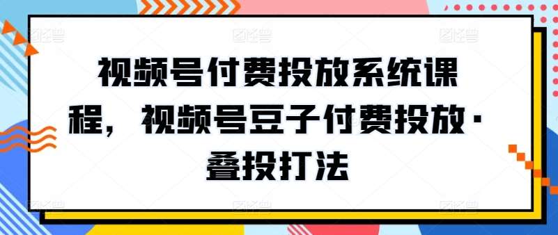 视频号付费投放系统课程，视频号豆子付费投放·叠投打法-靠谱项目库