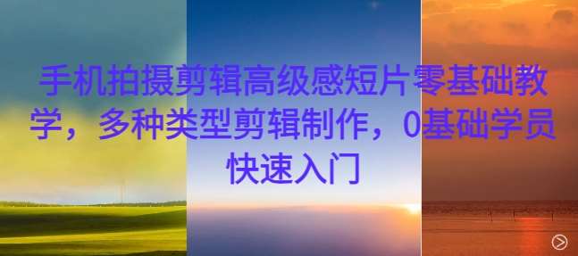 手机拍摄剪辑高级感短片零基础教学，多种类型剪辑制作，0基础学员快速入门-靠谱项目库