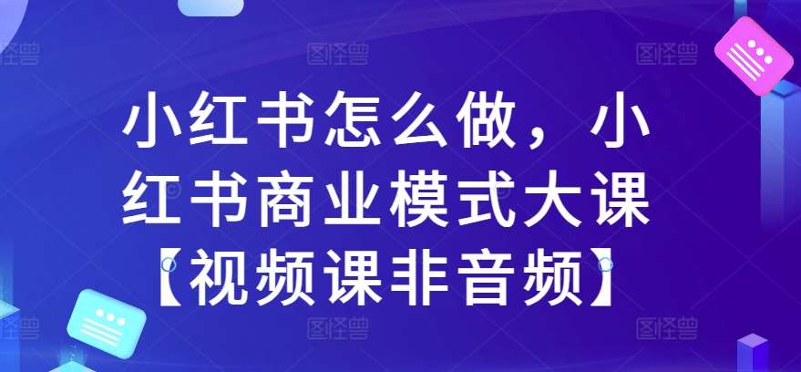 小红书怎么做，小红书商业模式大课【视频课非音频】-靠谱项目库