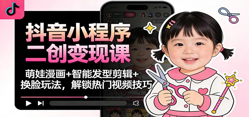 抖音小程序二创变现课：萌娃漫画+智能发型剪辑+换脸玩法，解锁热门视频技巧-靠谱项目库
