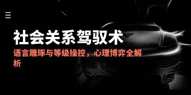 2025社会关系驾驭术，语言雕琢与等级操控，心理博弈全解析-靠谱项目库