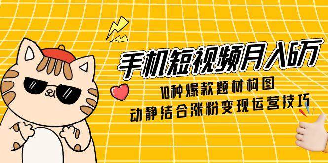 （14791期）手机短视频月入6万，10种爆款题材构图，动静结合涨粉变现运营技巧-靠谱项目库