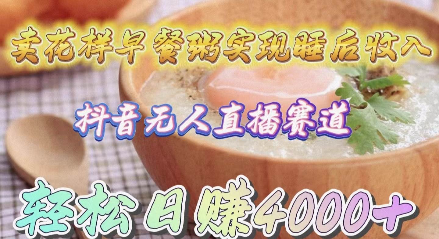 卖花样早餐粥实现睡后收入！抖音无人直播新赛道，轻松日赚4000+-靠谱项目库