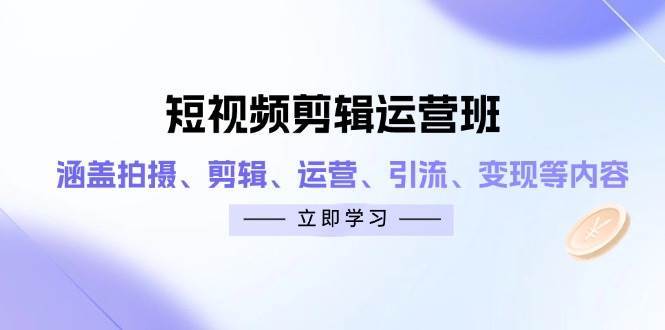短视频剪辑运营班：涵盖拍摄、剪辑、运营、引流、变现等内容-靠谱项目库