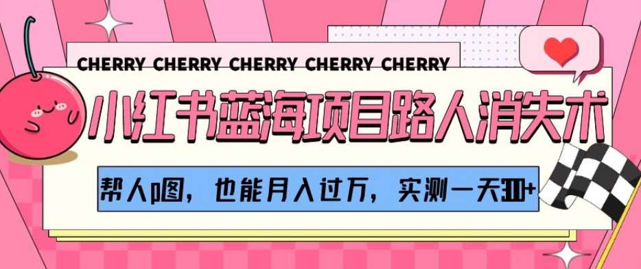小红书蓝海项目路人消失术，帮人p图，也能月入过万，实测一天300+【揭秘】-靠谱项目库
