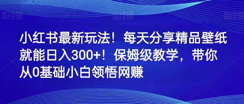 小红书最新玩法！每天分享精品壁纸就能日入300+！保姆级教学，带你从0领悟网赚-靠谱项目库