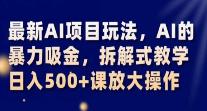 最新AI项目玩法，AI的暴力吸金，拆解式教学，日入500+课放大操作【揭秘】-靠谱项目库