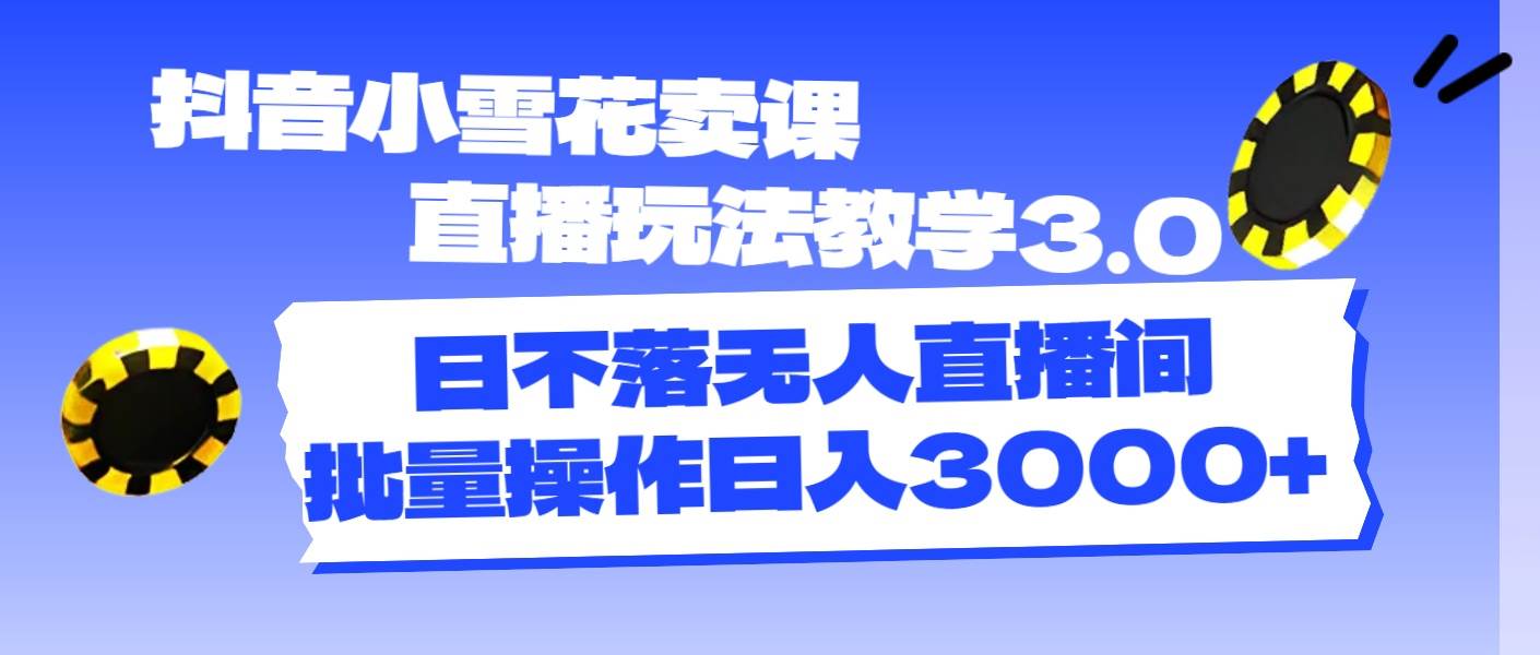 （11595期）抖音小雪花卖课直播玩法教学3.0，日不落无人直播间，批量操作日入3000+-靠谱项目库