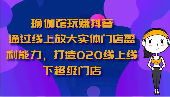 瑜伽馆玩赚抖音-通过线上放大实体门店盈利能力，打造O2O线上线下超级门店-靠谱项目库