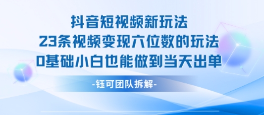 抖音短视频新玩法，23条视频变现六位数，0基础小白也能做到当天出单-靠谱项目库