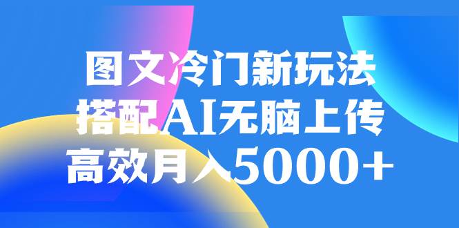 （8097期）图文冷门新玩法，搭配AI无脑上传，高效月入5000+-靠谱项目库