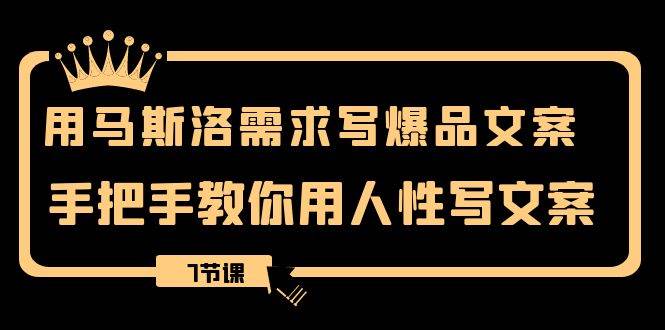 用马斯洛·需求写爆品文案，手把手教你用人性写文案（7节课）-靠谱项目库