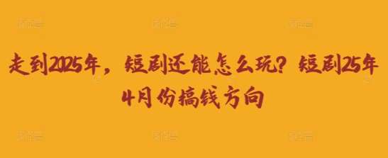 走到2025年，短剧还能怎么玩？短剧25年4月份搞钱方向-靠谱项目库