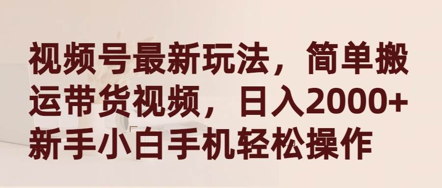 （9486期）视频号最新玩法，简单搬运带货视频，日入2000+，新手小白手机轻松操作-靠谱项目库