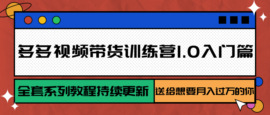 多多视频带货训练营1.0入门篇，全套系列教程持续更新，送给想要月入过万的你-靠谱项目库