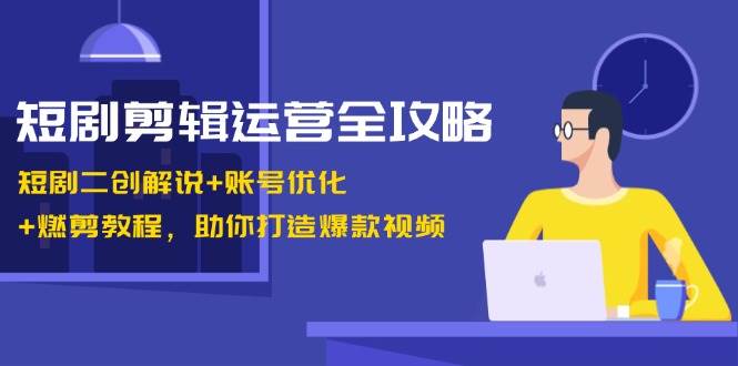 短剧剪辑运营全攻略：短剧二创解说+账号优化+燃剪教程，助你打造爆款视频-靠谱项目库