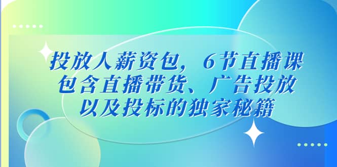 投放人薪资包，6节直播课，包含直播带货、广告投放、以及投标的独家秘籍-靠谱项目库