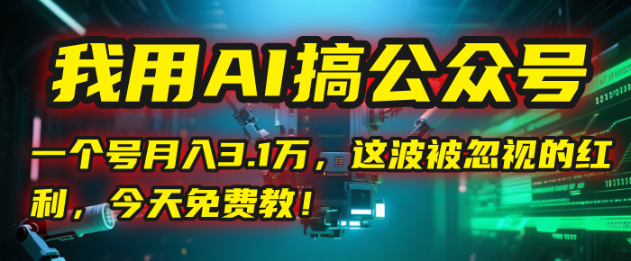 我用AI搞公众号，一个号月入3.1万，这波被忽视的红利，今天免费教！-靠谱项目库